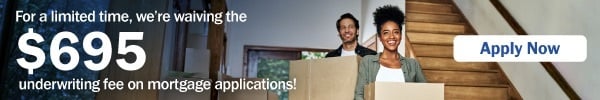 For a limited time, we're waiving the $695 underwriting fee on mortgage applications! Apply now.